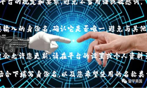 在填写 tokenim 的身份名时，您可以依据以下几个步骤进行操作：

1. **了解身份名的用途**：
   - 身份名通常是用来标识您的个人或组织。您需要确保它能够代表您的品牌或个人形象，便于他人识别。

2. **选择合适的名称**：
   - 尝试使用您自己的姓名、公司名称或一个与您的业务相关的名称。如果是个人使用，确保名称简洁且容易记忆。

3. **避免使用特殊字符**：
   - 由于某些平台对名称的格式有要求，请避免使用特殊字符和符号，保持名称。

4. **符合平台规定**：
   - 确保您填写的身份名符合 tokenim 平台的规定和要求，避免不当用语或敏感词。

5. **测试可用性**：
   - 在提交之前，可以尝试在平台上搜索您输入的身份名，确认它是否唯一，避免与其他用户重复。

6. **修改与更新**：
   - 如果您稍后需要改变身份名，通常平台会允许您更新，请在平台的设置或个人资料页面进行相应修改。

如果您能提供更多信息，例如是在什么样的场合下填写身份名，以及您希望使用的名称类型（个人、企业等），我可以给出更具体的建议。
