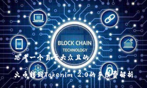 思考一个易于大众且的

火币转到Tokenim 2.0的手续费解析