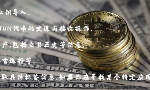 TON钱包的标签可以在TON（The Open Network）生态系统的相关钱包应用中找到。一些常见的TON钱包标签或功能包括：

1. **创建新钱包**：用户可以通过此标签创建一个新的TON钱包，并获取相关的私钥和助记词。

2. **导入钱包**：允许用户导入现有的TON钱包，通过助记词或私钥导入。

3. **发送和接收**：这通常是最主要的标签，用户可以在此进行TON代币的发送与接收操作。

4. **资产管理**：用户可以查看和管理其在TON网络上的所有资产，包括交易历史等信息。

5. **设置**：用户可以在此修改钱包的设置，例如安全性设置、语言选择等。

具体钱包可能有所不同，因此建议查看对应钱包的用户界面以获取具体标签信息。如果你在寻找某个特定应用或钱包的详细信息，可以提供更多背景，我会乐意进一步帮助你。