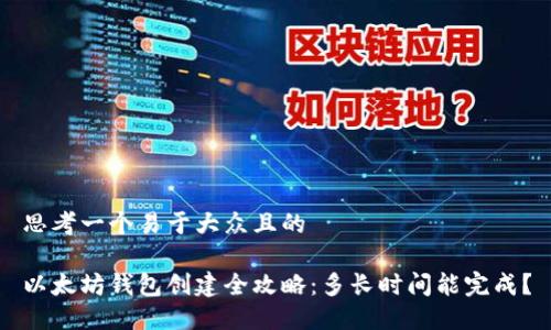 思考一个易于大众且的

以太坊钱包创建全攻略：多长时间能完成？