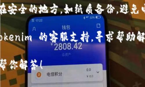 助记词通常用于区块链钱包，旨在帮助用户恢复他们的账户。如果你在寻找 Tokenim 钱包的助记词，以下是一些可能有用的信息和步骤：

1. **在哪里找到助记词**：通常情况下，在你初始化钱包时，系统会提供一个助记词。这是一个由多个单词组成的短语，务必妥善保存，因为它用于恢复你的钱包。

2. **查看钱包设置**：如果你已经设置了 Tokenim 钱包，可以在应用的设置页面找到助记词相关选项。请确保你的钱包已解锁。

3. **安全性**：务必保持助记词的私密性，不要将其分享给任何人。任何拥有你助记词的人都可以完全访问你的钱包及其中的资产。

4. **恢复钱包**：如果你需要恢复钱包，通常在登录界面会有“恢复钱包”或类似的选项，你将需要输入助记词来恢复你的账户。

5. **备份助记词**：建议用户在设置钱包时将助记词详细记录在安全的地方，如纸质备份，避免电子形式保存以防被黑客攻击。

如果你找不到你的助记词，且无法进行账本恢复，建议你联系 Tokenim 的客服支持，寻求帮助解决。

如果你有更具体的问题或需要更多的信息，请告诉我，我会尽力帮你解答！