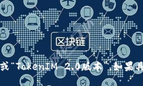 “TokenIM 2.0”可以翻译为“TokenIM 2.0版”或“TokenIM 2.0版本”。如果具体背景需要，可以进一步说明具体的翻译方向。