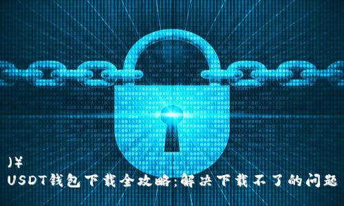 （）
USDT钱包下载全攻略：解决下载不了的问题