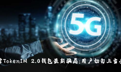 揭露TokenIM 2.0钱包最新骗局：用户切勿上当受骗
