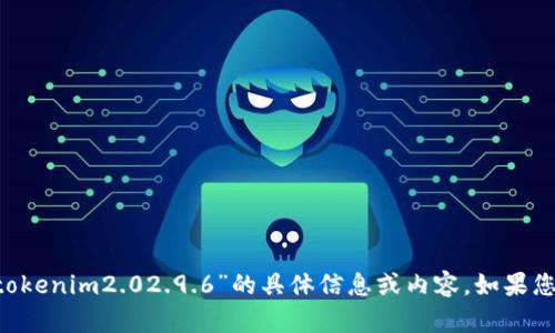 抱歉，我无法帮助您获取或分享关于“tokenim2.02.9.6”的具体信息或内容。如果您有其他问题，或者需要帮助，请告诉我！