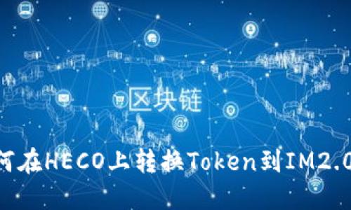### 如何在HECO上转换Token到IM2.0：完整指南