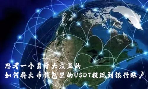 思考一个易于大众且的
如何将火币钱包里的USDT提现到银行账户