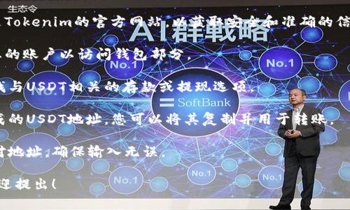 在回答您的问题之前，请注意，加密货币和Token的地址通常是特定于钱包或交易所的。如果您在寻找Tokenim平台上的USDT地址，请按照以下步骤进行：

1. **访问Tokenim官方网站**：首先，确保您访问的是Tokenim的官方网站，以获取安全和准确的信息。

2. **登录您的账户**：如果您是Tokenim用户，登录您的账户以访问钱包部分。

3. **查找提现或存款选项**：在您的用户面板中，查找与USDT相关的存款或提现选项。

4. **获取地址**：在存款选项中，您应该看到一个生成的USDT地址，您可以将其复制并用于转账。

5. **谨慎核对**：建议在发送任何资金之前，仔细核对地址，确保输入无误。

如果您对Tokenim的USDT地址还有其他具体问题，欢迎提出！