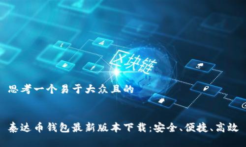 思考一个易于大众且的


泰达币钱包最新版本下载：安全、便捷、高效