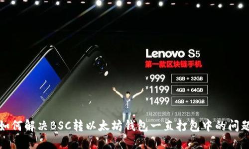 如何解决BSC转以太坊钱包一直打包中的问题