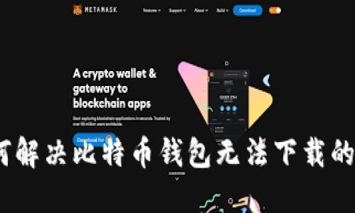 : 如何解决比特币钱包无法下载的问题？