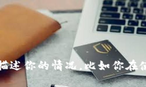看起来你提到的“tokenim”可能是指某种数字货币或者代币，但你的问题比较模糊。可以尝试详细描述你的情况，比如你在使用哪个平台，遇到了什么具体问题，或者你想要了解的具体内容。我会尽量提供帮助或相关的信息。