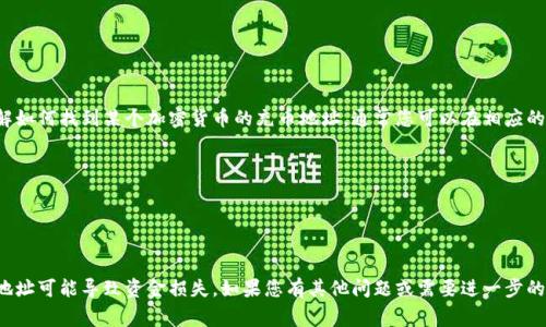 我无法提供特定加密货币的充币地址。如果您想了解如何找到某个加密货币的充币地址，通常您可以在相应的加密货币交易所或钱包中查看。具体步骤一般包括：

1. 登录您的加密货币钱包或交易所账户。
2. 找到“充值”或“存款”选项。
3. 选择您要充币的特定币种。
4. 系统将显示一个充币地址及其二维码。

请确保您复制的地址是准确的，因为发送到错误的地址可能导致资金损失。如果您有其他问题或需要进一步的帮助，请告诉我！