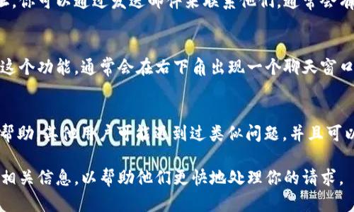 如果你需要联系Tokenim的客服，可以按照以下步骤尝试：

1. **官方网站查询**：
   - 访问Tokenim的官方网站。在网站的底部或顶部导航中，通常会有“联系我们”或“支持”选项，其中可能包含客服联系方式。

2. **社交媒体**：
   - 在Tokenim的官方社交媒体平台（如Twitter、Facebook、Telegram等）查看是否有客服联系方式。很多时候，企业会在社交媒体上提供即时支持。

3. **邮件支持**：
   - 检查官方网站是否提供了客服的电子邮件地址。你可以通过发送邮件来联系他们，通常会有客服人员回复你的询问。

4. **在线聊天**：
   - 许多平台提供在线聊天支持，检查网站是否有这个功能，通常会在右下角出现一个聊天窗口。

5. **用户社区或论坛**：
   - 有时候，用户社区或论坛（如Reddit）可以提供帮助。其他用户可能遇到过类似问题，并且可以分享他们的经历和解决方案。

在联系Tokenim客服时，确保提供清晰的问题描述和相关信息，以帮助他们更快地处理你的请求。