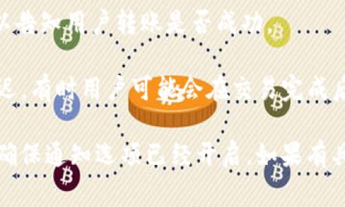 Tokenim 是一个加密货币交易和转账平台，关于转账是否有通知，通常取决于以下几个因素：

1. **平台设置**：大部分加密货币钱包和交易平台在进行转账时会发送通知，比如电子邮件、短信或应用内通知。用户可以在账户设置中查看通知相关的选项，并进行调整。

2. **交易确认**：在转账过程中，某些平台会在交易被确认后发送通知，以告知用户转账是否成功。

3. **网络状态**：一些转账可能由于区块链网络的延迟而造成通知的延迟，有时用户可能会在交易完成后较长时间才收到通知。

如果你想要确保能收到转账通知，建议你检查你的 Tokenim 帐户设置，确保通知选项已经开启。如果有具体问题，可以考虑查看 Tokenim 的帮助中心或联系客服获取更多信息。