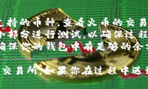 要将Tokenim2.0（或任何其他代币）转移到火币交易所，需要遵循几个步骤。下面是一个简要的指南：

### 步骤一：准备工作
1. **确认钱包类型**：
   - 确定你持有Tokenim2.0的地方（例如，去中心化钱包、中心化交易所）以及其支持的区块链网络（如以太坊、BSC等）。

2. **创建火币账户**（如果尚未注册）：
   - 访问火币官方网站，注册并完成身份验证。

### 步骤二：获取火币的充值地址
1. **登录火币**：
   - 访问火币并登录你的账户。

2. **找到充值页面**：
   - 进入“资产”页面，选择“充值”。

3. **选择Tokenim2.0**：
   - 在充值页面中，找到Tokenim2.0（如果火币支持该代币），记录下充值地址。

### 步骤三：进行转账
1. **打开你持有Tokenim2.0的钱包**：
   - 选择你想要转出Tokenim2.0的钱包。

2. **选择转账选项**：
   - 找到转账或发送功能，输入火币上获取的充值地址。

3. **输入转账金额**：
   - 正确输入你想要充值到火币的Tokenim2.0数量。

4. **确认交易**：
   - 检查所有信息是否正确，包括地址和金额，然后确认并提交交易。

### 步骤四：等待确认
1. **查看交易状态**：
   - 你可以在你的钱包中查看交易的状态，通常会有交易哈希（Tx ID）供你追踪。

2. **确认充值到火币**：
   - 回到火币的资产页面，查看Tokenim2.0的余额是否已更新。根据网络拥堵情况，可能需要几分钟到几小时。

### 注意事项
- **确认币种支持**：确保Tokenim2.0是火币支持的币种，查看火币的交易对和支持的代币列表。
- **小额测试**：如果是首次转账，建议先转一小部分进行测试，以确保过程顺利。
- **网络手续费**：转账时会有网络手续费，请确保你的钱包中有足够的余额支付手续费。

以上步骤可以帮助你将Tokenim2.0转移到火币交易所。如果你在过程中遇到任何问题，建议联系火币的客服支持获取帮助。