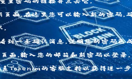 要重置Tokenim的密码，请遵循以下步骤：

1. **访问Tokenim网站**：打开您选择的浏览器，输入Tokenim的官方网站地址。

2. **点击“登录”**：在网站首页，您通常会看到一个“登录”按钮，点击它进入登录页面。

3. **选择“忘记密码？”**：在登录页面，您应该能找到一个“忘记密码？”的链接或选项，点击这个链接。

4. **输入注册邮箱**：系统会要求您输入与账户关联的电子邮件地址。请输入您的注册邮箱，并提交。

5. **检查您的邮箱**：稍后，您会收到来自Tokenim的电子邮件，内容通常包括一个密码重置链接。

6. **点击重置链接**：打开电子邮件，找到重置密码的链接并点击它。

7. **设置新密码**：链接会引导您到一个新页面，在这里您可以输入新的密码。确保选择一个强密码，包含字母、数字和符号。

8. **确认新密码**：再次输入新密码以确认。

9. **完成重置**：提交新密码后，您应该会看到一条确认消息，说明您的密码已成功重置。

10. **重新登录**：使用新密码返回到登录页面，输入您的邮箱和新密码以登录。

如果在此过程中遇到任何问题，可以尝试联系Tokenim的客服支持以获得进一步的帮助。