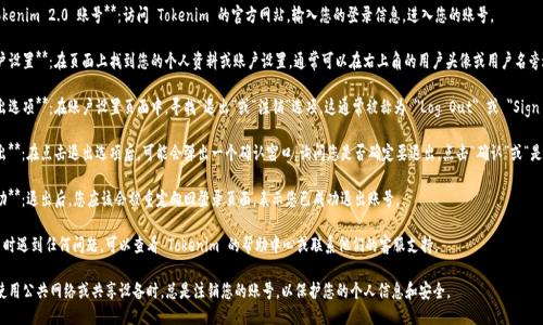 要退出 Tokenim 2.0 账号，您可以按照以下步骤进行操作：

1. **登录 Tokenim 2.0 账号**：访问 Tokenim 的官方网站，输入您的登录信息，进入您的账号。

2. **访问账户设置**：在页面上找到您的个人资料或账户设置，通常可以在右上角的用户头像或用户名旁边找到。

3. **寻找退出选项**：在账户设置页面中，寻找“退出”或“注销”选项。这通常被称为 