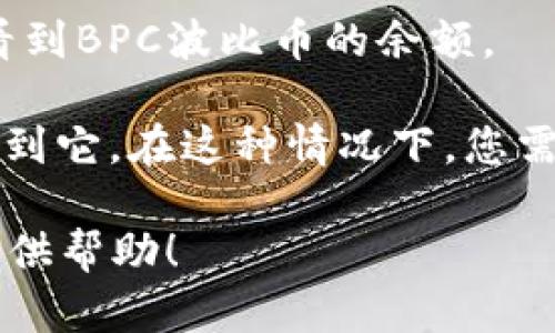 以太坊钱包上可以存储和管理与以太坊网络兼容的ERC-20代币，而BPC（波比币）如果是以ERC-20标准发行的话，理论上可以在以太坊钱包上进行存储和管理。

不过，在查看钱包中是否有BPC波比币之前，您需要确保以下几点：

1. **确认代币合约地址**：首先，请确保您已经获取了BPC波比币的正确合约地址，以便在您的钱包中添加该代币。

2. **钱包支持ERC-20代币**：大多数主流的以太坊钱包（如MetaMask、MyEtherWallet、Trust Wallet等）都支持ERC-20代币。

3. **手动添加代币**：如果钱包没有自动显示BPC代币，您可能需要手动添加代币。在钱包中找到添加代币的选项，输入BPC的合约地址、名称和精度即可。

4. **余额的确认**：在成功添加代币后，您应该能够在钱包界面中看到BPC波比币的余额。

如果BPC波比币并不属于ERC-20代币，您将无法在以太坊钱包中找到它。在这种情况下，您需要使用相应的区块链网络钱包来管理该代币。

如果需要进一步的信息或具体操作的步骤，可以告诉我，我将尽力提供帮助！