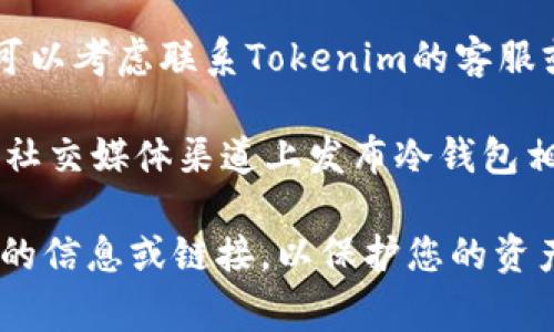 Tokenim冷钱包的地址通常是在其官方平台或相关文档中提供的。如果您要找到Tokenim冷钱包的具体地址，请遵循以下步骤：

1. **访问官方网站**：首先，确保您访问的是Tokenim的官方网站，以避免被钓鱼网站欺骗。

2. **查看官方文档**：官方网站通常会有帮助中心、用户指南或FAQs，在这些地方可以找到有关冷钱包的详细信息。

3. **联系客服**：如果网站上找不到相关信息，可以考虑联系Tokenim的客服或社区支持，询问关于冷钱包地址的具体信息。

4. **关注社交媒体**：Tokenim可能会在其官方社交媒体渠道上发布冷钱包相关的信息和指南。

确保在操作过程中保持警惕，不要轻信来历不明的信息或链接，以保护您的资产安全。
