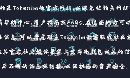 Tokenim冷钱包的地址通常是在其官方平台或相关文档中提供的。如果您要找到Tokenim冷钱包的具体地址，请遵循以下步骤：

1. **访问官方网站**：首先，确保您访问的是Tokenim的官方网站，以避免被钓鱼网站欺骗。

2. **查看官方文档**：官方网站通常会有帮助中心、用户指南或FAQs，在这些地方可以找到有关冷钱包的详细信息。

3. **联系客服**：如果网站上找不到相关信息，可以考虑联系Tokenim的客服或社区支持，询问关于冷钱包地址的具体信息。

4. **关注社交媒体**：Tokenim可能会在其官方社交媒体渠道上发布冷钱包相关的信息和指南。

确保在操作过程中保持警惕，不要轻信来历不明的信息或链接，以保护您的资产安全。