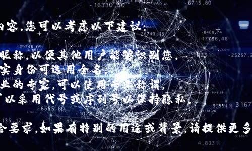 关于“tokenim2.0身份名”的输入内容，您可以考虑以下建议：

1. **用户昵称**：输入适合自己的昵称，以便其他用户能够识别您。
2. **真实姓名**：如果平台需要真实身份可选用全名。
3. **专业称谓**：如是从事相关行业的专家，可以使用专业称谓。
4. **代号或号码**：某些情况下，可以采用代号或序列号以保持隐私。

具体输入应依据平台规则，确保符合要求。如果有特别的用途或背景，请提供更多信息，以便我能提供更精准的建议。