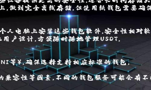 USDT（Tether）是一种广泛使用的稳定币，用户可以将其存储到多种类型的钱包中。以下是几个主要的钱包选项：

1. **热钱包（在线钱包）**：
   - **交易所钱包**：大部分加密货币交易所（如 Binance、Coinbase、Kraken等）提供USDT的存储服务。用户可以将USDT存入这些平台的热钱包中，方便进行交易。
   - **第三方钱包服务**：比如 Trust Wallet、Exodus、Atomic Wallet 等，它们支持USDT的管理和交易。

2. **冷钱包（离线钱包）**：
   - **硬件钱包**：如 Ledger Nano S/X、Trezor 等，这些设备提供更高的安全性，适合长时间存储大额的USDT。
   - **纸钱包**：用户可以将USDT的私钥生成并打印在纸上，做到完全离线存储。但使用纸钱包需要确保保管安全。

3. **软件钱包**：
   - **桌面钱包**：例如 Jaxx、Electrum 等，用户可以在个人电脑上安装这些钱包软件，安全性相对较高。
   - **移动端钱包**：如 Mycelium、Coinomi 等，专为手机用户设计，方便随时随地管理USDT。

4. **区块链钱包**：
   - 针对USDT的多种发行链（例如ERC-20, TRC-20, OMNI等），确保选择支持相应标准的钱包。

在选择钱包时，用户应考虑安全性、便利性、交易费用及钱包的兼容性等因素。不同的钱包服务可能会有不同的使用体验，因此建议用户在选择前进行详细了解。