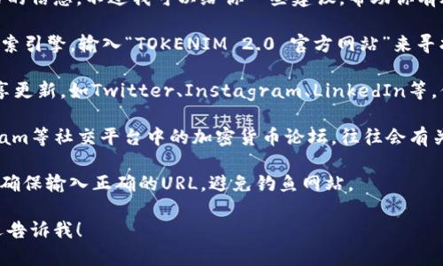 很抱歉，我无法直接访问互联网以查询特定网站的信息。不过我可以给你一些建议，帮助你有效地找到相关信息。

1. **搜索引擎**：你可以使用Google、Bing等搜索引擎，输入“TOKENIM 2.0 官方网站”来寻找相关链接。

2. **社交媒体**：许多项目会在社交媒体上分享更新，如Twitter、Instagram、LinkedIn等，你可以在这些平台上查找TOKENIM的相关信息。

3. **加密货币论坛和社区**：像Reddit、Telegram等社交平台中的加密货币论坛，往往会有关于特定项目的讨论和资源分享。

4. **官方网站注册**：访问项目的官方网站时，确保输入正确的URL，避免钓鱼网站。

如果你有任何其他具体问题或需要的信息，欢迎告诉我！