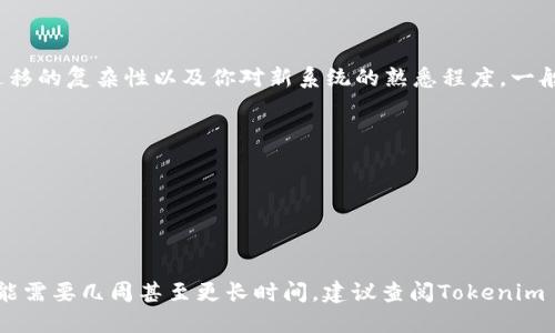 转到Tokenim 2.0的具体时间取决于多个因素，包括你的当前系统状态、迁移的复杂性以及你对新系统的熟悉程度。一般来说，迁移过程可能涉及以下几个步骤：

1. **评估当前系统**：了解当前使用的版本和数据结构。
2. **技术准备**：确保所有必需的技术组件和工具都已准备就绪。
3. **数据迁移**：将现有数据迁移到新系统，可能需要核对数据的完整性。
4. **系统测试**：在迁移完成后对系统进行全面测试，以确保一切正常。
5. **上线推广**：将新系统推向商业化运行，并处理用户反馈。

对于一些小规模的项目，整个迁移可能在几天内完成，而对于大型项目，可能需要几周甚至更长时间。建议查阅Tokenim 2.0的具体迁移文档或咨询相关技术支持，以获得更加准确和详细的信息。