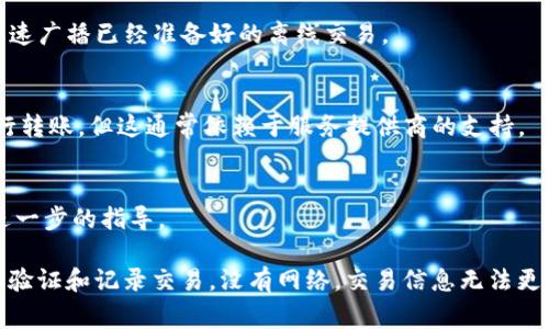 在没有网络连接的情况下，进行Tokenim（或其他基于区块链的加密货币）的转账是非常困难的，因为这些转账通常依赖于互联网连接来处理和验证交易。然而，在某些情况下，您可以考虑以下方法：

1. **离线钱包**：
   - 离线钱包是指不连接互联网的数字钱包，您可以在这些钱包中生成交易并签名。然后，您可以将签名的交易通过其他方式（如USB驱动器、蓝牙等）传送到联网设备上进行广播。

2. **交易的广播**：
   - 如果您能够在某个时间点获得网络连接，您可以选择在网络恢复时迅速广播已经准备好的离线交易。

3. **使用SMS或其他通信方式**：
   - 如果您的平台支持，通过短信或其他短信平台，有时可以发送请求进行转账，但这通常依赖于服务提供商的支持。

4. **联系服务支持**：
   - 如果无法完成转账，联系Tokenim的客服支持团队，他们可能会提供进一步的指导。

然而，为了进行确保转账，保持网络连接是非常重要的，因为区块链网络需要验证和记录交易。没有网络，交易信息无法更新或验证。