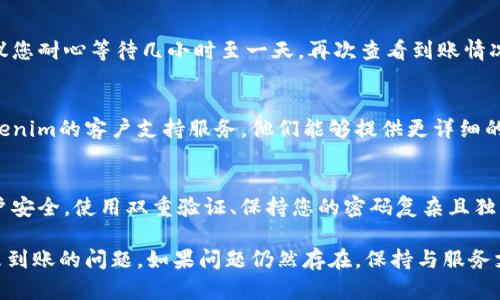 如果您在使用Tokenim进行转账时未收到到账，建议您按照以下步骤进行排查和解决：

### 1. 检查转账状态
首先，您可以登录您的Tokenim账户，查看转账记录，确认您的转账是否已经被处理。通常，平台会提供转账的状态信息，例如“处理中”或“已完成”。

### 2. 确认地址
确保您输入的目标地址是正确的。转账金额和地址的准确性对成功转账至关重要。如果地址错误，资金可能会发送到错误的地址，且往往不可逆。

### 3. 查看区块链状态
Tokenim基于区块链技术进行转账，您可以通过区块链浏览器查询相关交易的状态，确认其是否已经被区块确认。

### 4. 耐心等待
有时网络拥堵或平台维护可能导致转账延迟。建议您耐心等待几小时至一天，再次查看到账情况。

### 5. 联系客户支持
如果经过上述步骤仍未解决问题，请及时联系Tokenim的客户支持服务。他们能够提供更详细的信息，帮助您了解转账的具体情况。

### 6. 安全提示
在进行数字货币的转账时，务必注意保护您的账户安全。使用双重验证、保持您的密码复杂且独特、定期更换密码，以防止盗窃。

通过这些步骤，您可以有效地处理Tokenim转账未到账的问题。如果问题仍然存在，保持与服务支持的联系，以及时解决问题。