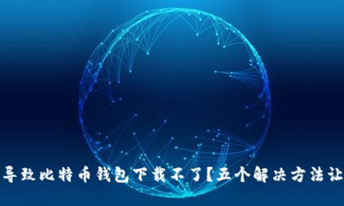 是什么原因导致比特币钱包下载不了？五个解决方法让你轻松应对