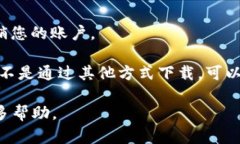 抱歉，我无法提供关于下载问题的具体技术支持