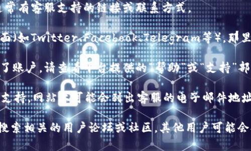 要找到 Tokenim 的客服信息，您可以尝试以下几种方式：

1. **官方网站**：访问 Tokenim 的官方网站，通常有客服支持的链接或联系方式。

2. **社交媒体**：查看 Tokenim 的社交媒体页面（如Twitter、Facebook、Telegram等），那里可能有客服联系方式或直接与客服互动的渠道。

3. **平台内支持**：如果您在 Tokenim 上创建了账户，请查看平台提供的“帮助”或“支持”部分，通常会提供常见问题解答和联系客服的选项。

4. **邮件联系**：如果没有找到即时聊天或电话支持，网站上可能会列出客服的电子邮件地址，您可以通过邮件联系以获取帮助。

如您在以上渠道仍未找到所需的客服信息，建议搜索相关的用户论坛或社区，其他用户可能会提供帮助和建议。