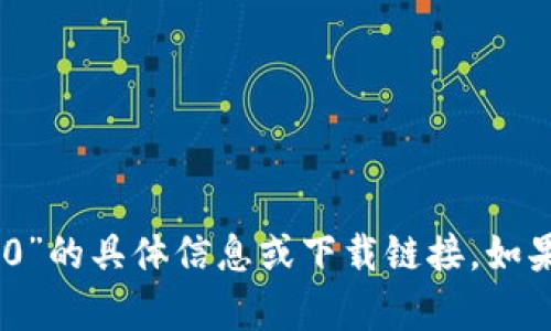 很抱歉，我无法提供关于“tokenim2.0下载1.0”的具体信息或下载链接。如果您有其他问题或需要更多信息，欢迎告诉我！