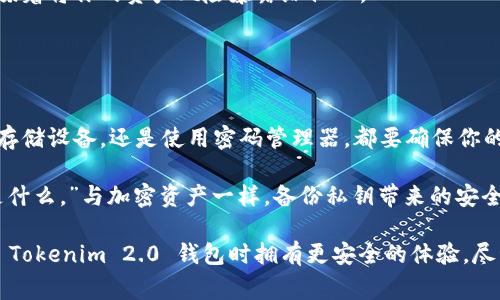在使用任何加密货币钱包（包括 Tokenim 2.0 钱包）时，备份私钥是一个至关重要的步骤。私钥是访问和控制你钱包中加密资产的唯一凭证，因此妥善保管私钥是保护你资产安全的基础。

### 为什么需要备份私钥

安全性
私钥就像你数字资产的门锁，只有拥有正确的私钥，才能打开这扇门进入你的数字财富。如果你没有妥善备份私钥，一旦设备丢失或损坏，可能会导致你永久失去对资产的控制。如果有一个明确的备份，你可以在任何时候恢复你的钱包和资产。

恢复钱包
在很多情况下，用户可能需要将钱包恢复到新设备中。备份私钥让你能够方便地在新手机或计算机上恢复钱包，而不必担心资产的丢失。

防止意外情况
生活中总是充满了意外情况，比如设备误删、损坏或丢失。通过备份私钥，你可以随时应对这些突发状况，并确保自己的资产安全。

### 备份私钥的方法

纸质备份
一种流行的方法是将私钥写在纸上并妥善保管。纸质备份不会受到网络攻击的影响，但要确保纸质备份保存在一个安全的地方，避免水、火和其他潜在损害。

离线存储设备
另一个备份选项是使用USB闪存驱动器等离线设备来存储私钥。确保这个闪存驱动器上没有其他数据，并妥善保管。

密码管理器
使用密码管理器也是一种安全的备份方法。此类工具可以加密保存私钥以及其他重要信息，让你只需记住一个主密码。

### 备份私钥的注意事项

安全为先
在备份私钥时，安全性是至关重要的。确保在没有网络连接的环境下进行备份，以避免黑客的攻击。避免在公共网络或不安全的计算机上进行任何私钥的操作。

定期更新备份
加密资产和钱包软件不断更新，因此定期检查和更新备份是个明智的做法。特别是在钱包软件进行重要升级或者合并多个钱包的时候。

分享风险
切勿将私钥分享给任何人。无论对方的身份如何，私钥的使用都是唯一控制权的象征，泄露私钥意味着将你的资产风险暴露给他人。

### 结论

保护你的资产
在数字资产迅猛发展的今天，备份私钥已经成为了每位用户的必修课。无论是通过纸质备份、离线存储设备，还是使用密码管理器，都要确保你的私钥不受损害。只有这样，才能确保你在这波数字资产浪潮中安全无忧地航行。

在你踏入加密货币世界的旅程时，想一想那句名言：“生命就像一盒巧克力，你永远不知道下一个是什么。”与加密资产一样，备份私钥带来的安全感也让你的金融旅程变得更加平稳与顺利。

通过以上内容，我们可以了解到备份私钥的重要性，以及多种备份方式和注意事项，使用户在使用 Tokenim 2.0 钱包时拥有更安全的体验。尽管生活充满了不确定性，但如果我们能掌握关键的工具与知识，就能够为我们的财富保驾护航。