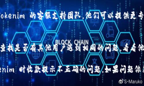 如果您在使用 Tokenim 进行收款时遇到提示不正确的问题，可以按照以下步骤进行排查和解决：

### 1. 检查网络连接
首先，确保您的设备连接到稳定的网络。有时，网络问题可能导致信息传输不畅，进而引发提示错误。

### 2. 更新应用程序
确保您的 Tokenim 应用程序是最新版本。旧版应用程序可能会存在已知的bug，导致错误提示。

### 3. 再次核对支付信息
仔细检查您输入的收款信息，包括收款地址、金额等是否正确。一个小小的输入错误都可能导致收款提示不正确。

### 4. 检查服务状态
访问 Tokenim 官方网站或社交媒体，查看是否有系统维护或故障公告。服务不稳定时，您可能会收到不正确的提示。

### 5. 重新启动应用
尝试关闭 Tokenim 应用并重新启动，这可以帮助清除缓存数据，有时这会解决出现的问题。

### 6. 联系客服
如果以上步骤都无法解决问题，建议您联系 Tokenim 的客服支持团队。他们可以提供更专业的帮助，并解决具体的应用问题。

### 7. 查看相关文档或社区
访问 Tokenim 的官方支持文档或用户社区，查找是否有其他用户遇到相同的问题，看看他们的解决方案。

这些步骤可以帮助您排查并解决在使用 Tokenim 时收款提示不正确的问题。如果问题依然存在，不妨考虑寻找其他支付工具作为补充。