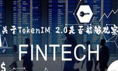TokenIM 2.0 是一款用于区块链数据或加密货币交易的工具或平台，但我无法提供具体的实时数据或功能信息。如果您是问关于TokenIM 2.0是否能够观察或监控特定的区块链活动或交易，通常这类工具会提供一定的监控功能，但具体实现与功能请参考它的官方文档或用户手册。

如果您对TokenIM 2.0的观察或者监控功能有具体的问题，建议访问其官方网站或用户社区，获取最新和最准确的信息。