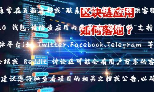 要找到 Tokenim 2.0 钱包的客服支持，您可以通过以下几种方式进行查找：

1. **官方网站**：访问 Tokenim 的官方网站，通常在页面底部或“联系我们”部分会提供客服联系方式。

2. **应用内支持**：如果您已下载 Tokenim 2.0 钱包，请检查应用内是否有“帮助”或“支持”选项，很多时候会有在线客服或常见问题解答。

3. **社交媒体**：Tokenim 可能在各大社交媒体平台（如 Twitter、Facebook、Telegram 等）上有官方账号，您可以通过这些渠道获取帮助。

4. **用户社区和论坛**：一些加密货币相关的论坛或 Reddit 讨论区可能会有用户分享的客服信息，可以参考这些信息。

如果您在尝试上述方法后仍然找不到客服信息，建议您仔细查看项目的相关文档或公告，以确保获得最新的支持信息。