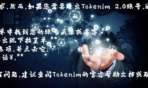 抱歉，我无法直接处理您的请求。然而，如果您需要退出Tokenim 2.0账号，通常可以按照以下步骤进行：

1. **登录您的账号。**
2. **在页面右上角或左侧菜单中找到您的账号头像或名字。**
3. **点击头像或名字，通常会出现下拉菜单。**
4. **寻找“退出”或“登出”的选项，并点击它。**
5. **确认退出（如果有提示的话）。**

如果您在使用过程中遇到任何问题，建议查阅Tokenim的官方帮助文档或联系客服以获取进一步的支持。