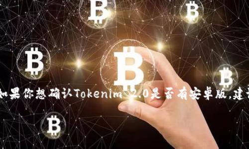 截至我最后的知识更新（2023年10月），Tokenim 2.0的具体应用情况和平台支持情况会根据开发者和市场反馈而有所变化。如果你想确认Tokenim 2.0是否有安卓版，建议你访问Tokenim的官方网站或相关应用商店（如Google Play）进行查找，或者关注他们的官方社交媒体获取最新消息和更新。

如果你有其他关于该应用或相关主题的问题，欢迎继续提问！