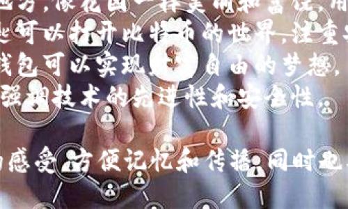 选择一个比特币钱包的名字，不仅要好听，还需要传达出品牌的核心价值和特色。以下是一些建议：

1. **金链宝**：寓意着珍贵的比特币如同金子，牢牢锁住你的财富。
2. **币园**：象征着一个安全的地方，像花园一样美丽和富饶，用于存储你的比特币。
3. **链钥**：传达出通过这把钥匙可以打开比特币的世界，注重安全和便捷。
4. **币梦**：暗示着通过比特币钱包可以实现财富自由的梦想。
5. **智链**：结合智能与区块链，强调技术的先进性和安全性。

选择名字时，可以考虑目标用户的感受，方便记忆和传播，同时也要确保名字在市场上的独特性。