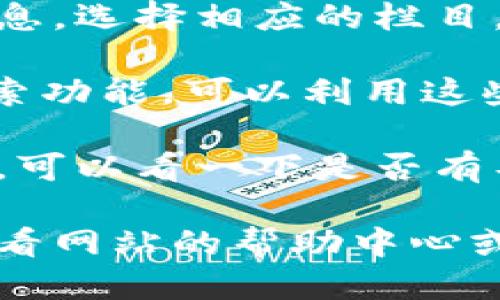 要查看Tokenim的记录，您可以按照以下步骤进行操作：

1. **访问Tokenim官网**: 首先，打开您的浏览器，输入Tokenim的官网地址并访问。

2. **登录账户**: 如果您已经有Tokenim的账户，请用您的账户信息进行登录。如果您还没有账户，请首先注册。

3. **查找记录功能**: 登录后，您通常会在主页面或用户面板（Dashboard）上找到与交易记录、资产记录或活动记录相关的选项。

4. **选择相关记录类型**: 根据您想要查看的具体信息，选择相应的栏目，例如“交易历史”、“钱包记录”或“账户活动”等。

5. **过滤和搜索**: 如果Tokenim提供了过滤器或搜索功能，可以利用这些工具来快速找到您想要的特定记录。

6. **导出记录**: 如果您需要把这些记录保存到本地，可以看一下是否有导出的选项。

如果您在使用Tokenim的过程中遇到任何问题，可以查看网站的帮助中心或联系他们的客户支持获取更多帮助。