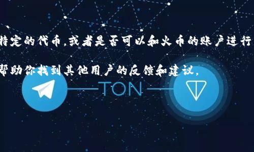 挖掘火币（Huobi）平台上的加密货币可以通过多种方式进行，但具体方法取决于你想要挖掘的代币类型，以及火币平台当前的政策和功能。Tokenim是一个与挖矿相关的平台、工具或产品名称，但我没有找到具体的信息来确认它是否可以直接用于火币的挖矿活动。

一般来说，挖矿通常与某些特定的区块链网络关联，例如比特币、以太坊等，而火币是一个交易所，它提供了多种加密货币的交易和一些其他服务，比如质押（Staking）、借贷等。对于挖矿（特别是工作量证明挖矿）、质押和其他方式获得代币权益的具体步骤，你可以考虑以下几点：

1. **了解火币的挖矿机制**：查看火币是否提供任何挖矿相关的服务，以及有哪些代币可以通过该平台直接挖矿。

2. **Tokenim的功能**：如果Tokenim是指某个特定的挖矿工具或服务，了解它与火币的兼容性。例如，它是否支持特定的代币，或者是否可以和火币的账户进行整合。

3. **查看社区和论坛**：许多加密货币和区块链的用户会在社区论坛上分享他们的经验。查阅相关的讨论，可能会帮助你找到其他用户的反馈和建议。

4. **技术支持**：如果你不确定，可以直接联系火币或Tokenim的客服，获得直接的帮助和指导。

在进行任何投资或挖矿活动之前，确保你清楚了解相关的风险和政策。希望这些信息对你有帮助！