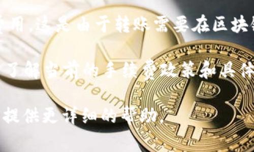 Tokenimtrx（或其他加密货币交易所和平台）是否需要手续费，通常取决于多个因素，包括但不限于：

1. **交易类型**：在某些交易所，买入和卖出加密货币的交易通常会收取交易手续费。不同的交易所可能会有不同的费率。

2. **交易所规则**：每个交易所对于手续费的标准都有所不同。有些交易所对用户的某些特定活动（如市场制造者的交易）可能会提供免手续费或优惠政策。

3. **网络费用**：在加密货币交易中，还可能涉及区块链网络费用。这是由于转账需要在区块链上确认，可能会因为网络的拥堵程度而有变化。

建议您查阅 Tokenimtrx 官方网站或直接联系他们的客服，以了解当前的手续费政策和具体费用。

如果您有具体的交易或使用情况，可以提供更多信息，我将努力提供更详细的帮助。