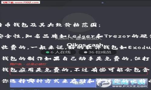 比特币钱包的价格因其类型和功能而异。这里有一些常见类型的比特币钱包及其大致价格范围：

1. **硬件钱包**：这是一种物理设备，可以离线存储比特币，以提高安全性。知名品牌如Ledger和Trezor的硬件钱包通常售价在70到200美元之间。

2. **软件钱包**：这些钱包是通过应用程序提供的，可能是免费的或收费的。一般来说，好的软件钱包如Exodus、Electrum等是免费的，而一些付费钱包可能会收取年费或交易费。

3. **纸钱包**：这是一种将比特币私钥和地址打印在纸上的方式。纸钱包的制作如果自己动手是免费的，但打印成本和材料费用可以视情况而定。

4. **移动钱包**：这类钱包通常可以在手机上下载，许多优秀的移动钱包应用是免费的，不过有些可能会包含内购或处理费。

总之，比特币钱包的“价格”可以是零，也可以是数百美元，具体取决于你选择哪种方式来存储和管理你的比特币。