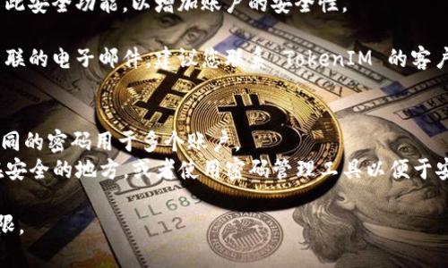 如果您忘记了 TokenIM 的密码，可以按照以下步骤重置您的密码：

### 1. 访问 TokenIM 登录页面
首先，打开 TokenIM 的官方网站，找到登录页面。

### 2. 找到“忘记密码？”选项
在登录页面上，通常会有一个“忘记密码？”的链接。点击这个链接。

### 3. 输入邮箱或账户信息
在新打开的页面上，您需要输入与您的 TokenIM 账户关联的电子邮件地址或账户信息。

### 4. 检查您的邮箱
提交后，您会收到一封来自 TokenIM 的电子邮件。这封邮件将包含一个重置密码的链接。

### 5. 点击链接并重置密码
点击邮件中的链接，将会引导您到一个新的页面。您可以在此页面上设置一个新的密码。请确保新密码强度足够，包含字母、数字和特殊字符，以增强安全性。

### 6. 登录新的密码
重置密码后返回登录页面，使用新设置的密码进行登录。

### 7. 启用双重认证（推荐）
如果您之前没有设置双重认证，建议在重新登录后启用此安全功能，以增加账户的安全性。

如果以上步骤无法解决问题，或者您无法访问与账户关联的电子邮件，建议您联系 TokenIM 的客户支持团队获取进一步的帮助。

### 其他注意事项
- **安全性**：定期更改密码，使用强密码，避免使用相同的密码用于多个账户。
- **备份信息**：考虑将重要的账户信息和密码保存在安全的地方，或者使用密码管理工具以便于安全存储和管理。

希望这些步骤能帮助您找回 TokenIM 的账户访问权限。