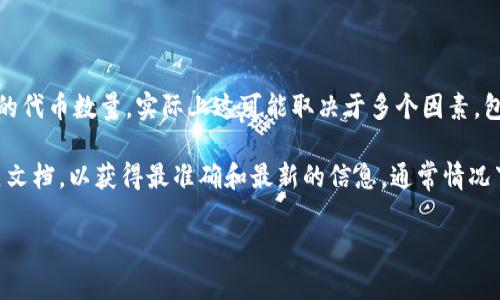 Tokenim是一个去中心化的代币发行平台，允许用户创建和管理自己的代币。关于可以申请的代币数量，实际上这可能取决于多个因素，包括平台的具体规则、用户的需求以及所采用的区块链网络的限制。

如果你具体想了解Tokenim能申请多少个代币，最好是直接访问Tokenim的官方网站或相关文档，以获得最准确和最新的信息。通常情况下，平台会有其相关的使用条款或限制，比如每个账户可创建的代币数量和其它相关的规定。

如需了解更详细的信息，建议查阅其官方指南或客户支持服务。