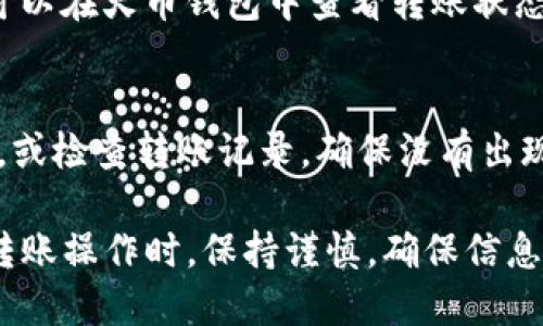 要将火币钱包中的数字资产转移到Tokenim，您需要按照以下步骤进行操作。

步骤一：准备工作
确保您拥有火币钱包和Tokenim的账户，并且这两个账户中的密码都是有效的。您可能还需要确保火币钱包中有可转移的资产，并注意转账的手续费和时间。

步骤二：获取Tokenim的接收地址
登录到您的Tokenim账户，找到“收款”或“充值”选项。这里将会显示您的Tokenim地址。请复制这个地址，确保没有遗漏或多余的字符。

步骤三：登录火币钱包
打开您的火币钱包应用，输入您的登录信息以访问您的账户。确保您的账户安全，避免在不安全的网络环境中操作。

步骤四：选择转账功能
在火币钱包的界面中，找到“转账”或“发送”选项。通常情况下，这个选项是非常显眼的，确保您点击的是正确的功能。

步骤五：填写转账信息
在转账页面，您将看到多个输入框。第一个框是接收地址，将您之前复制的Tokenim地址粘贴到这里。第二个框是转账金额，输入您想要转移的资产数额。

步骤六：确认转账
仔细核对您填写的信息，确保接收地址和转账金额是正确的。确认无误后，点击“发送”或“确认转账”按钮。此时，系统可能会提示您确认操作，并要求输入密码或短信验证码以确保安全。

步骤七：等待转账完成
转账请求提交后，您需要耐心等待，这个过程可能需要几分钟。在此期间，您可以在火币钱包中查看转账状态。如果转账成功，您将在Tokenim账户中看到相应的余额更新。

步骤八：确认Tokenim账户资金到达
登录到您的Tokenim账户，查看余额是否已更新。如果没有更新，请耐心等待，或检查转账记录，确保没有出现错误。如果发现问题，可以联系火币和Tokenim的客服进行查询。

这就是将火币钱包中的资产转移到Tokenim的整个流程。记住，在进行任何转账操作时，保持谨慎，确保信息的准确性，以免造成不必要的损失。