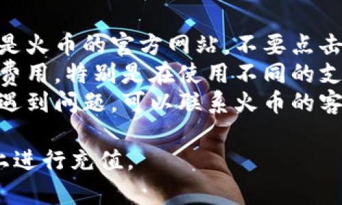 充值火币的具体步骤可能与火币平台的政策和用户界面变化有关。以下是一般性的指导步骤：

### 1. 注册/登录火币账户
   - 访问火币官网（确保你访问的是官方渠道）。
   - 如果你没有账户，按照提示进行注册。如果已有账户，直接登录。

### 2. 找到充值页面
   - 登录后，在用户界面上找到“资产”或“钱包”选项。
   - 点击“充值”按钮。

### 3. 选择充值方式
   - 在充值页面，选择你想要充值的货币类型，例如USDT、BTC等。
   - 选择你需要的充值方式，比如通过银行转账、第三方支付、数字货币等。

### 4. 获取充值地址
   - 如果选择以加密货币充值，系统将显示一个地址。复制这个地址，这是你需要发送资金到的位置。

### 5. 执行充值
   - 使用你的数字钱包或其它交易平台，将资金发送到你复制的充值地址。
   - 如果是银行转账，按照系统提供的步骤进行操作。

### 6. 确认充值
   - 一般需要一些时间，系统会处理你的充值请求。
   - 你可以在“资产”页面查看充值状态，确认资金是否到账。

### 7. 进行交易
   - 资金到账后，你可以开始在火币进行交易。

### 注意事项
- **确保安全**：务必确认你访问的是火币的官方网站，不要点击未经验证的链接。
- **费用**：了解充值是否会有额外费用，特别是在使用不同的支付方式时。
- **客服支持**：如果在充值过程中遇到问题，可以联系火币的客服寻求帮助。

希望这些指导能帮助你顺利在火币上进行充值。